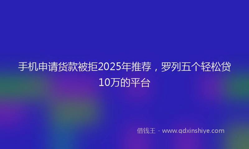 手机申请货款被拒2025年推荐，罗列五个轻松贷10万的平台