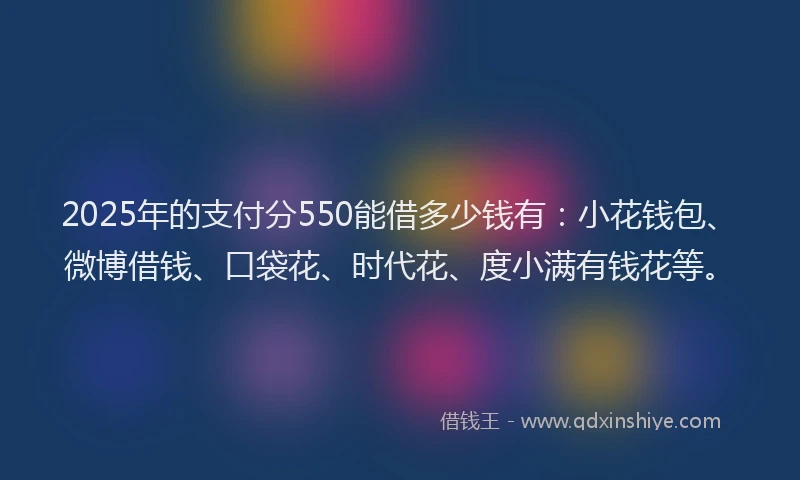 2025年的支付分550能借多少钱有：小花钱包、微博借钱、口袋花、时代花、度小满有钱花等。