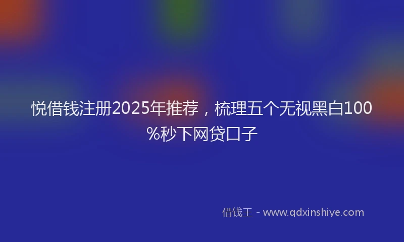 悦借钱注册2025年推荐，梳理五个无视黑白100%秒下网贷口子
