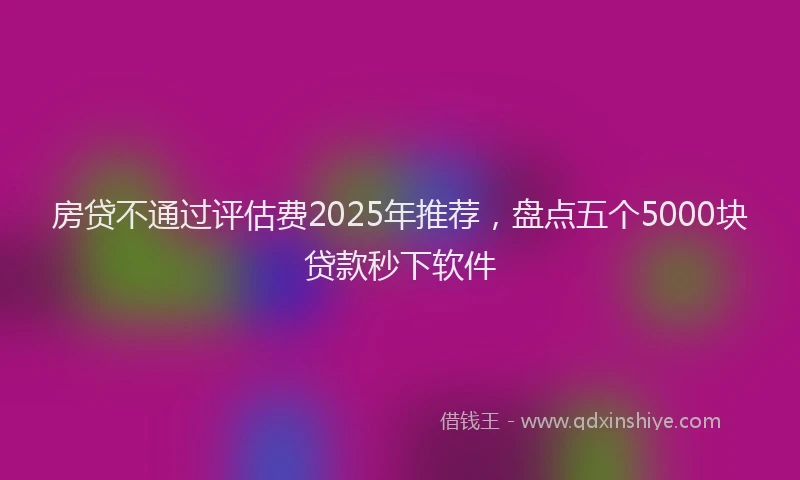 房贷不通过评估费2025年推荐，盘点五个5000块贷款秒下软件