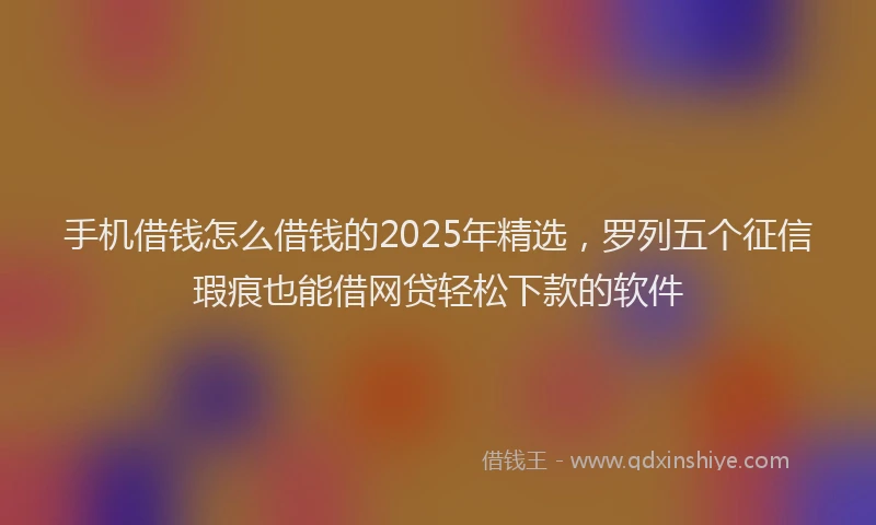 手机借钱怎么借钱的2025年精选，罗列五个征信瑕疵也能借网贷轻松下款的软件