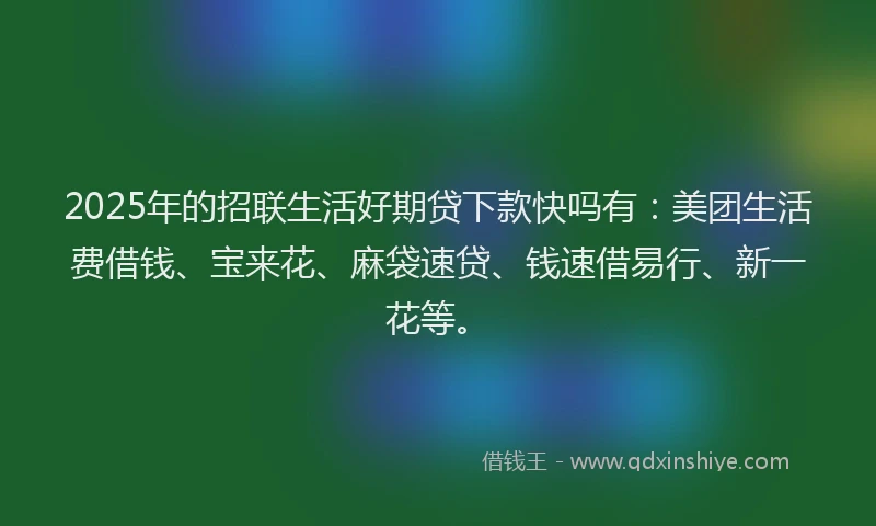 2025年的招联生活好期贷下款快吗有：美团生活费借钱、宝来花、麻袋速贷、钱速借易行、新一花等。