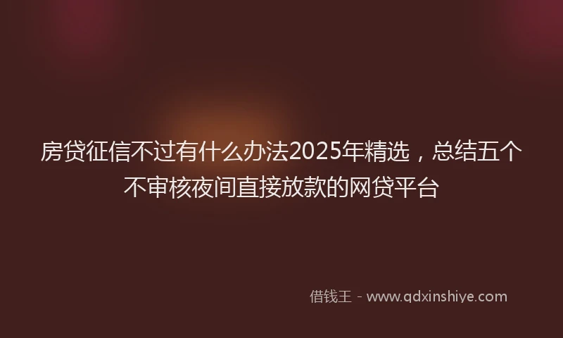 房贷征信不过有什么办法2025年精选，总结五个不审核夜间直接放款的网贷平台