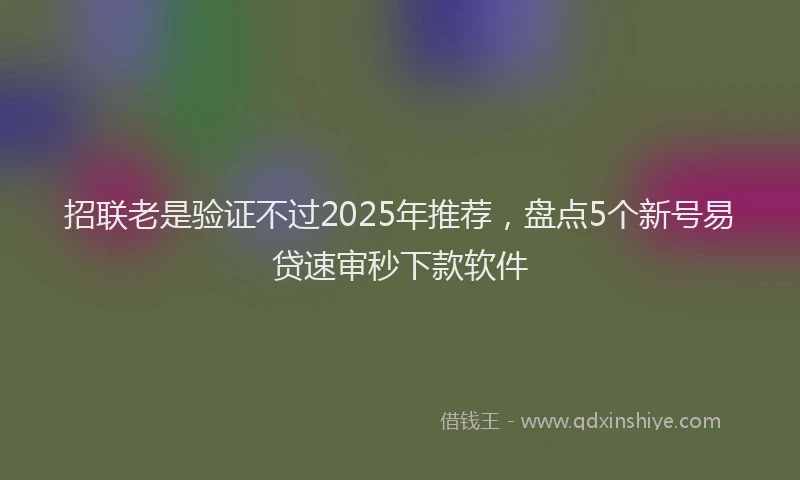 招联老是验证不过2025年推荐，盘点5个新号易贷速审秒下款软件