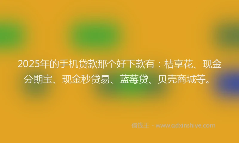 2025年的手机贷款那个好下款有：桔享花、现金分期宝、现金秒贷易、蓝莓贷、贝壳商城等。