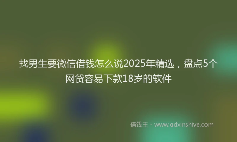 找男生要微信借钱怎么说2025年精选，盘点5个网贷容易下款18岁的软件