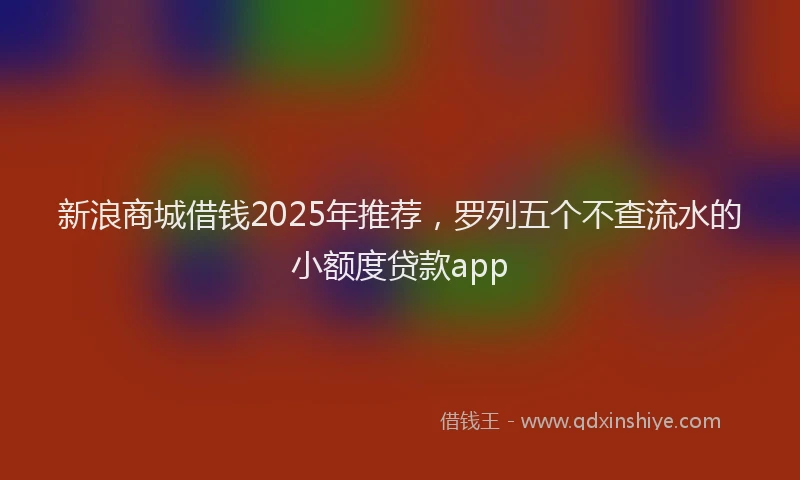 新浪商城借钱2025年推荐，罗列五个不查流水的小额度贷款app