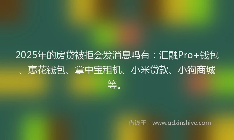 2025年的房贷被拒会发消息吗有：汇融Pro+钱包、惠花钱包、掌中宝租机、小米贷款、小狗商城等。