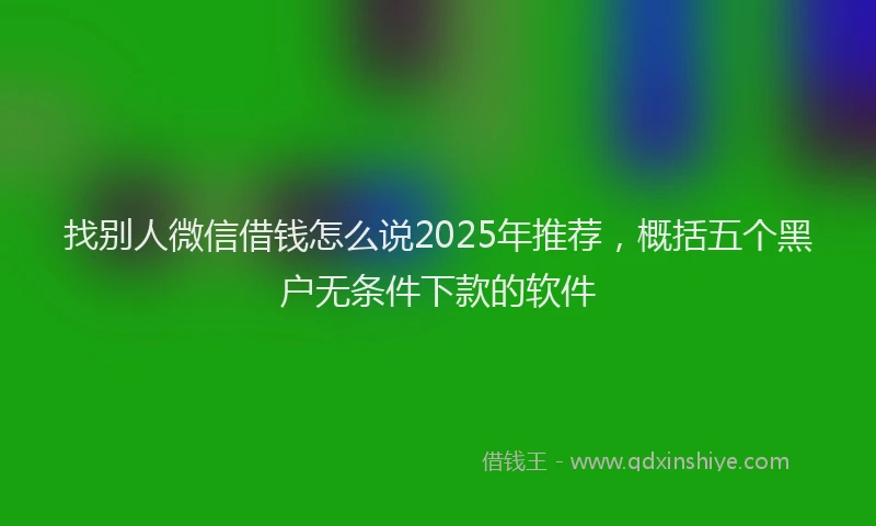 找别人微信借钱怎么说2025年推荐，概括五个黑户无条件下款的软件