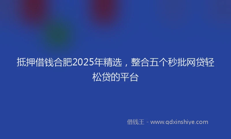 抵押借钱合肥2025年精选，整合五个秒批网贷轻松贷的平台