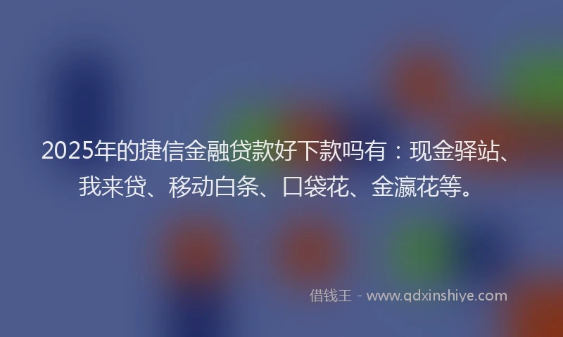 2025年的捷信金融贷款好下款吗有：现金驿站、我来贷、移动白条、口袋花、金瀛花等。