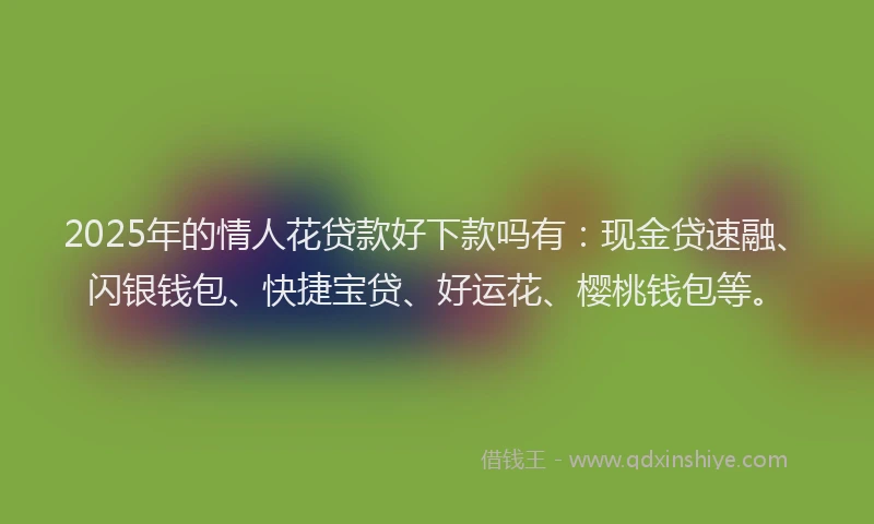2025年的情人花贷款好下款吗有：现金贷速融、闪银钱包、快捷宝贷、好运花、樱桃钱包等。