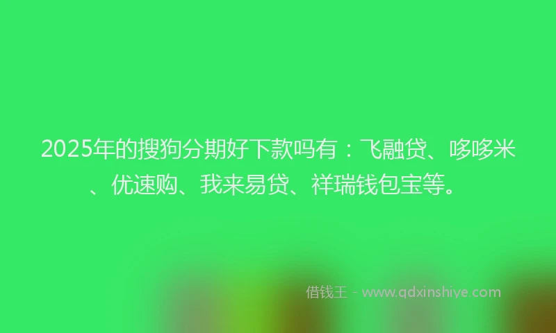 2025年的搜狗分期好下款吗有：飞融贷、哆哆米、优速购、我来易贷、祥瑞钱包宝等。