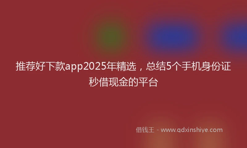 推荐好下款app2025年精选，总结5个手机身份证秒借现金的平台