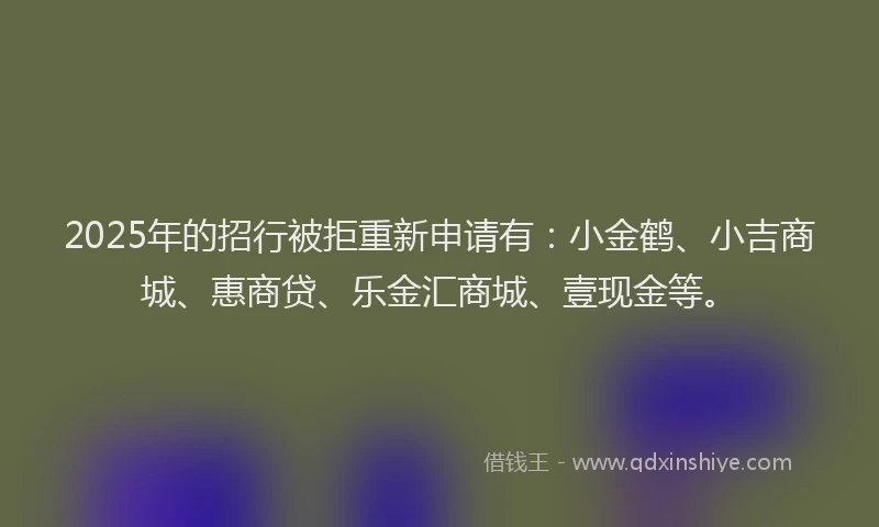 2025年的招行被拒重新申请有：小金鹤、小吉商城、惠商贷、乐金汇商城、壹现金等。