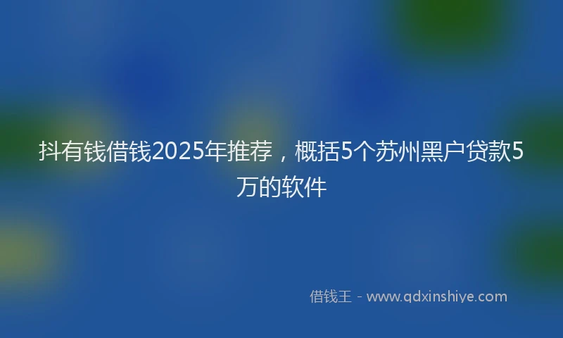 抖有钱借钱2025年推荐，概括5个苏州黑户贷款5万的软件
