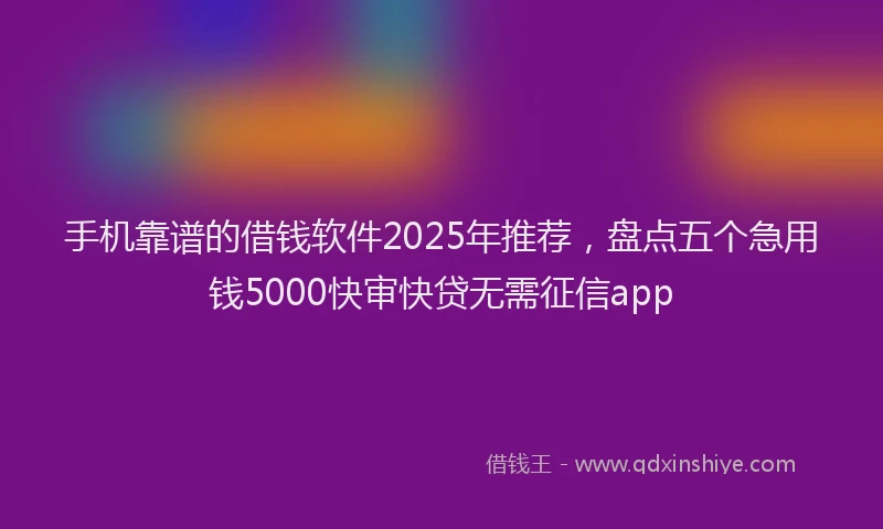 手机靠谱的借钱软件2025年推荐，盘点五个急用钱5000快审快贷无需征信app