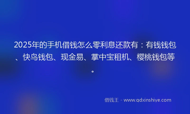 2025年的手机借钱怎么零利息还款有：有钱钱包、快鸟钱包、现金易、掌中宝租机、樱桃钱包等。