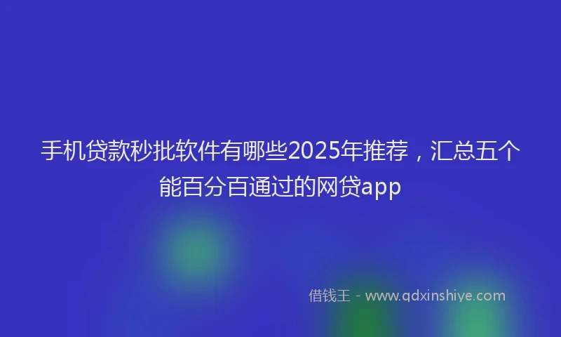手机贷款秒批软件有哪些2025年推荐，汇总五个能百分百通过的网贷app