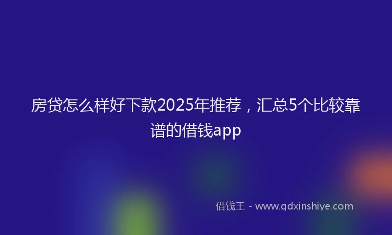 房贷怎么样好下款2025年推荐，汇总5个比较靠谱的借钱app
