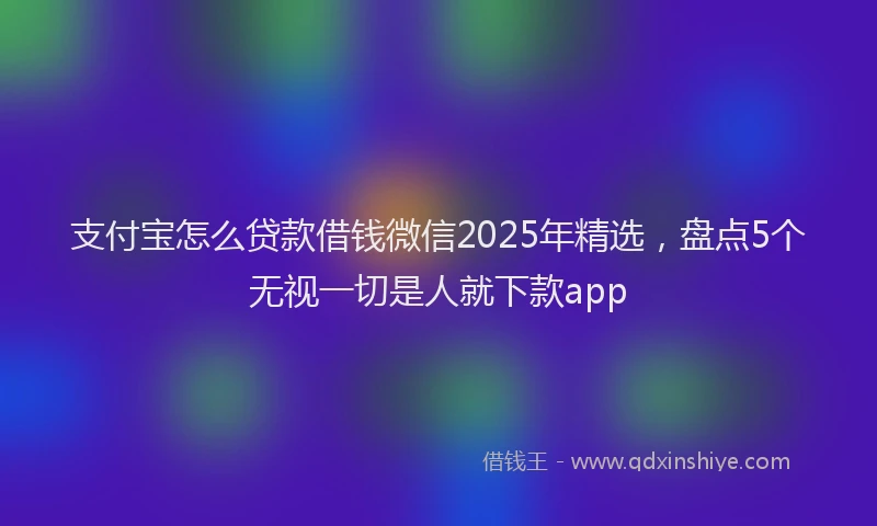 支付宝怎么贷款借钱微信2025年精选，盘点5个无视一切是人就下款app
