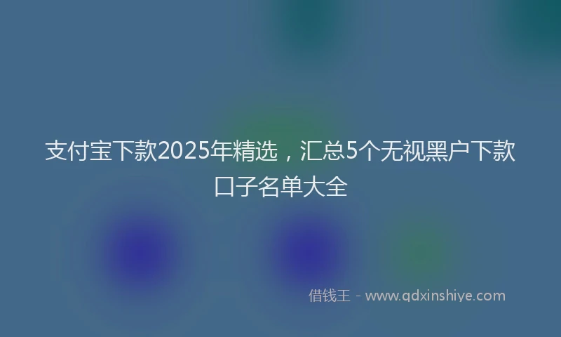 支付宝下款2025年精选，汇总5个无视黑户下款口子名单大全