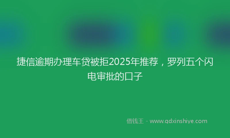 捷信逾期办理车贷被拒2025年推荐，罗列五个闪电审批的口子