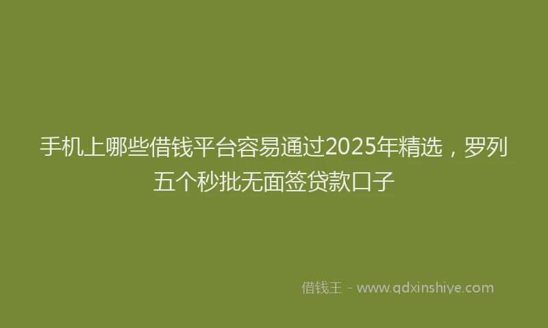 手机上哪些借钱平台容易通过2025年精选，罗列五个秒批无面签贷款口子
