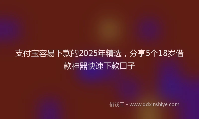 支付宝容易下款的2025年精选，分享5个18岁借款神器快速下款口子