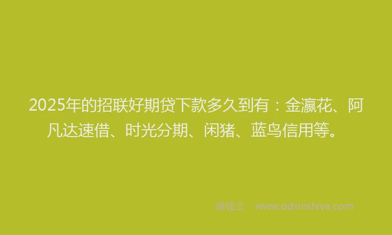 2025年的招联好期贷下款多久到有：金瀛花、阿凡达速借、时光分期、闲猪、蓝鸟信用等。