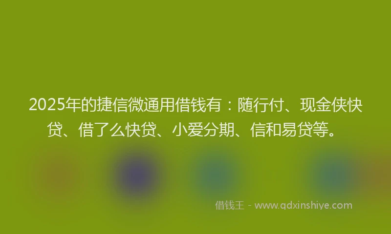 2025年的捷信微通用借钱有：随行付、现金侠快贷、借了么快贷、小爱分期、信和易贷等。