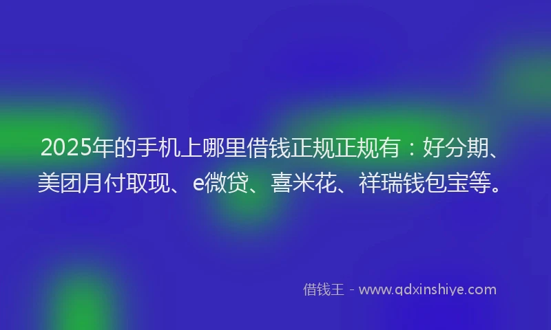 2025年的手机上哪里借钱正规正规有：好分期、美团月付取现、e微贷、喜米花、祥瑞钱包宝等。