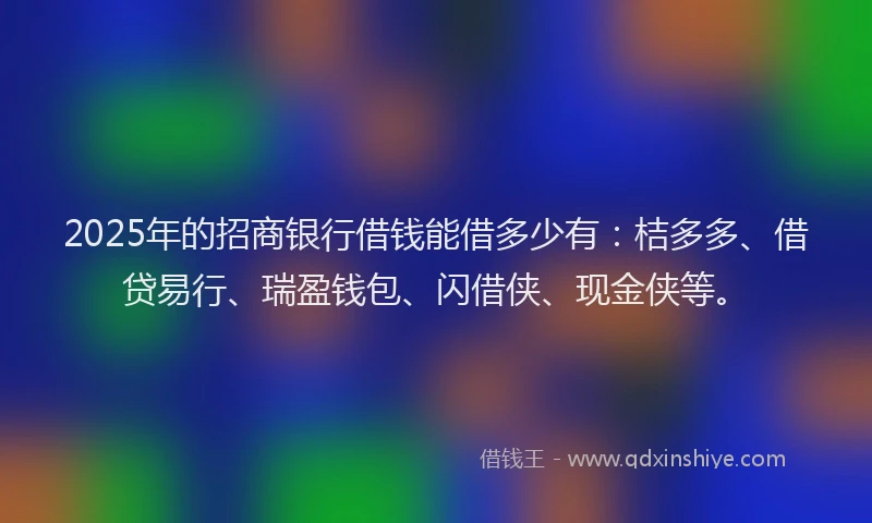 2025年的招商银行借钱能借多少有：桔多多、借贷易行、瑞盈钱包、闪借侠、现金侠等。