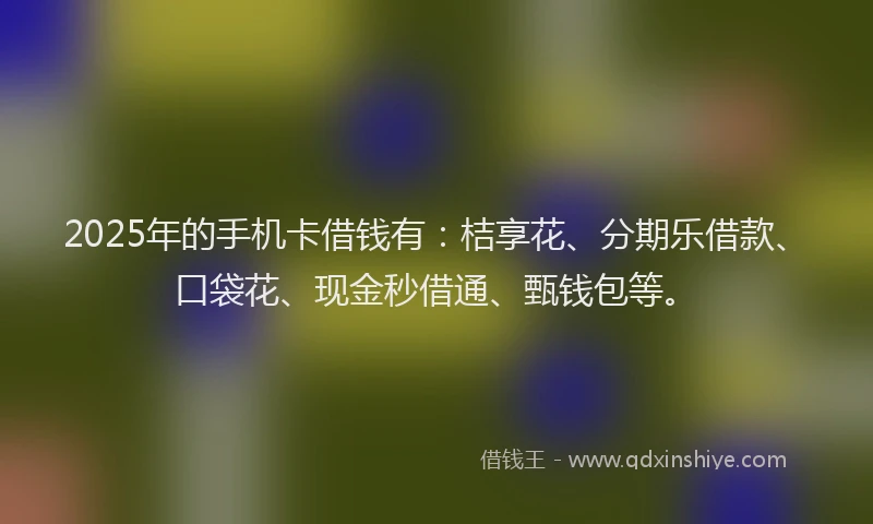 2025年的手机卡借钱有：桔享花、分期乐借款、口袋花、现金秒借通、甄钱包等。
