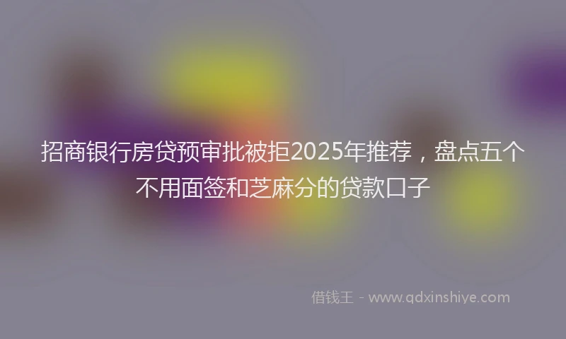 招商银行房贷预审批被拒2025年推荐，盘点五个不用面签和芝麻分的贷款口子
