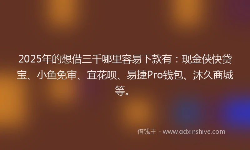 2025年的想借三千哪里容易下款有：现金侠快贷宝、小鱼免审、宜花呗、易捷Pro钱包、沐久商城等。