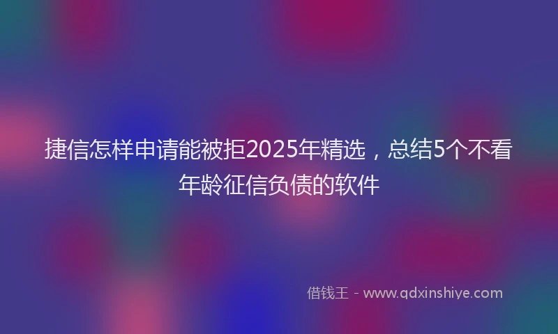 捷信怎样申请能被拒2025年精选，总结5个不看年龄征信负债的软件