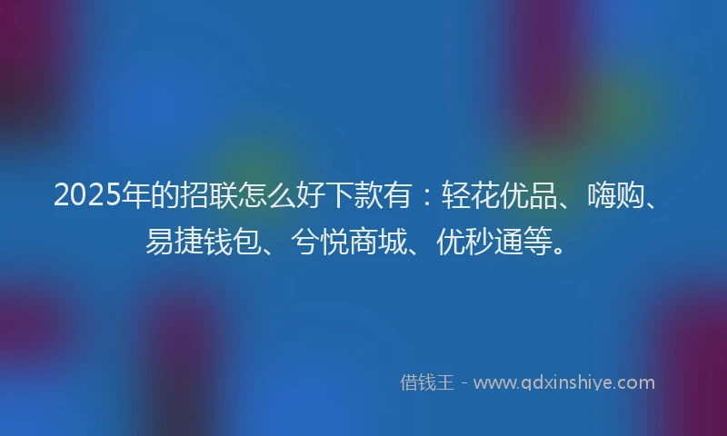 2025年的招联怎么好下款有：轻花优品、嗨购、易捷钱包、兮悦商城、优秒通等。