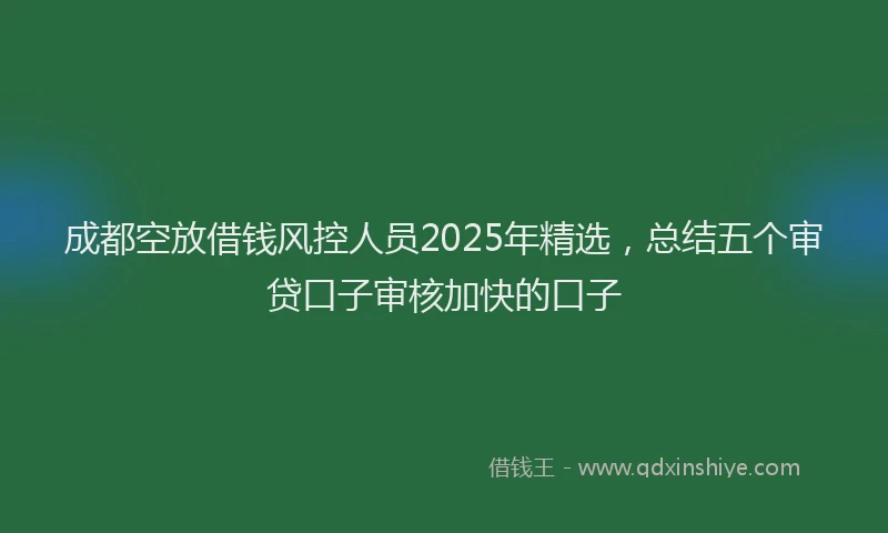 成都空放借钱风控人员2025年精选，总结五个审贷口子审核加快的口子