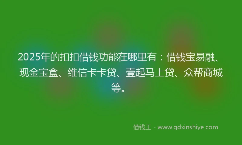 2025年的扣扣借钱功能在哪里有：借钱宝易融、现金宝盒、维信卡卡贷、壹起马上贷、众帮商城等。