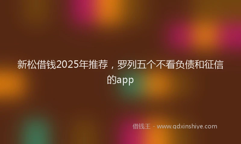 新松借钱2025年推荐，罗列五个不看负债和征信的app