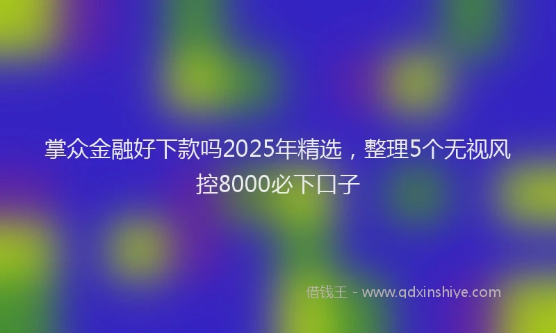 掌众金融好下款吗2025年精选，整理5个无视风控8000必下口子