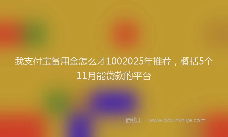 我支付宝备用金怎么才1002025年推荐，概括5个11月能贷款的平台