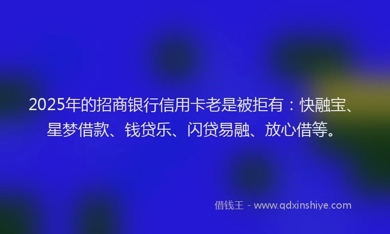2025年的招商银行信用卡老是被拒有：快融宝、星梦借款、钱贷乐、闪贷易融、放心借等。