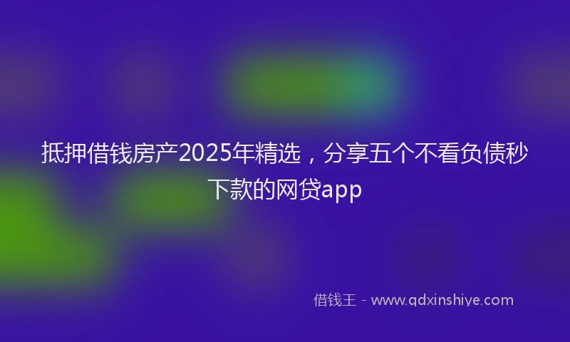 抵押借钱房产2025年精选，分享五个不看负债秒下款的网贷app