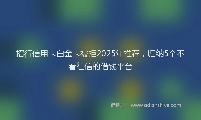 招行信用卡白金卡被拒2025年推荐，归纳5个不看征信的借钱平台