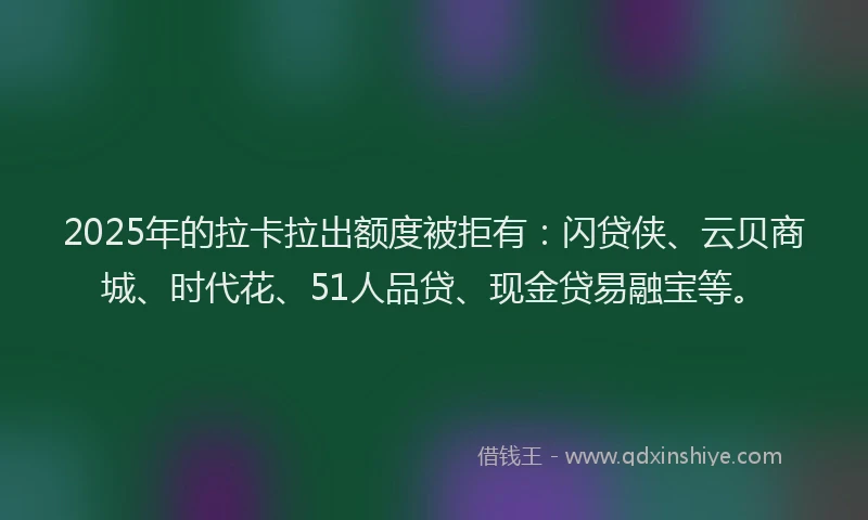 2025年的拉卡拉出额度被拒有：闪贷侠、云贝商城、时代花、51人品贷、现金贷易融宝等。