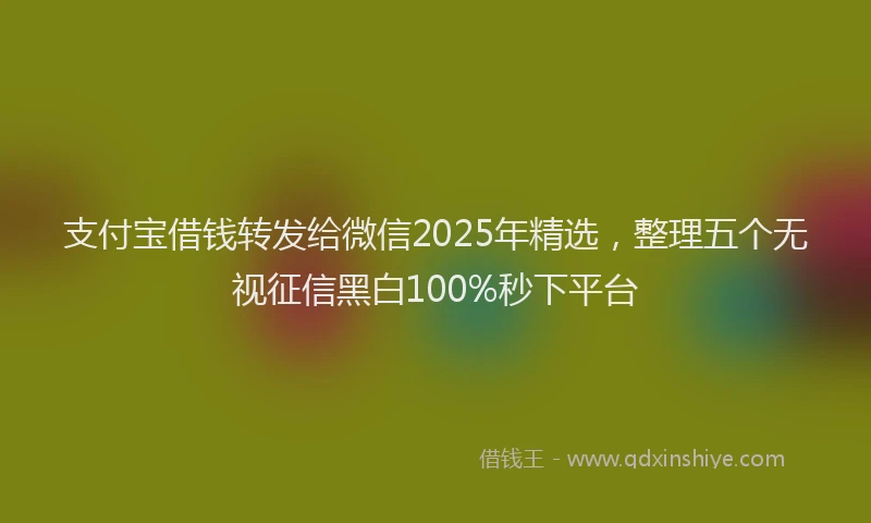 支付宝借钱转发给微信2025年精选，整理五个无视征信黑白100%秒下平台