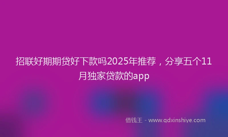 招联好期期贷好下款吗2025年推荐，分享五个11月独家贷款的app