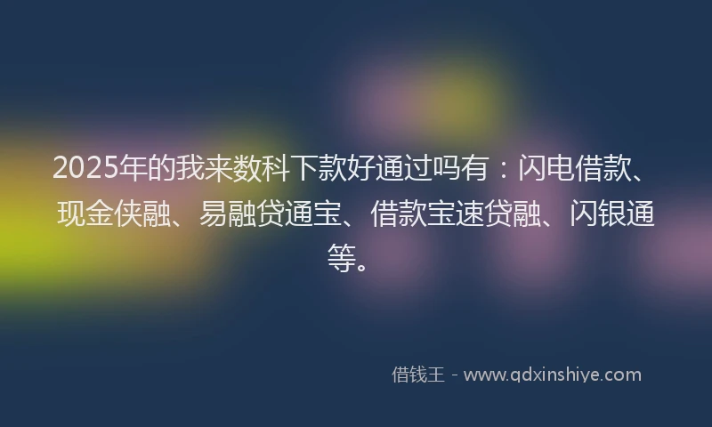 2025年的我来数科下款好通过吗有：闪电借款、现金侠融、易融贷通宝、借款宝速贷融、闪银通等。